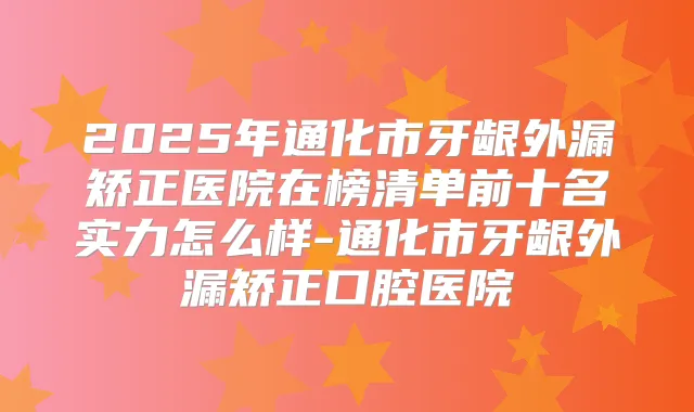 2025年通化市牙龈外漏矫正医院在榜清单前十名实力怎么样-通化市牙龈外漏矫正口腔医院