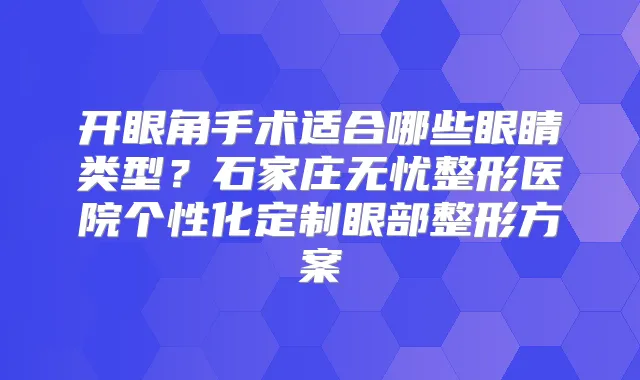开眼角手术适合哪些眼睛类型？石家庄无忧整形医院个性化定制眼部整形方案