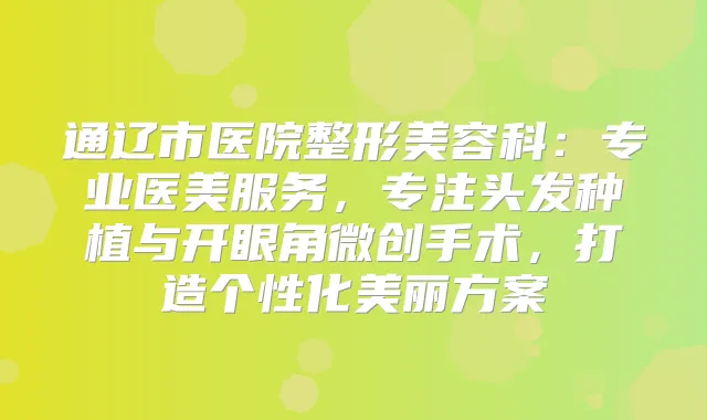 通辽市医院整形美容科：专业医美服务，专注头发种植与开眼角微创手术，打造个性化美丽方案