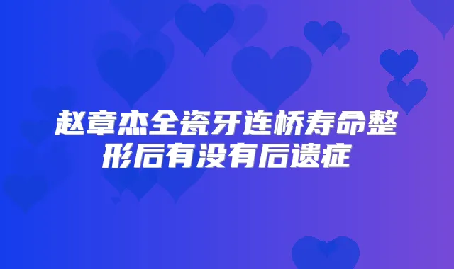赵章杰全瓷牙连桥寿命整形后有没有后遗症