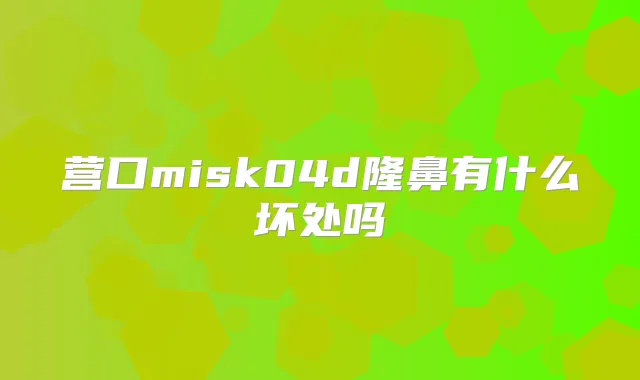 营口misk04d隆鼻有什么坏处吗