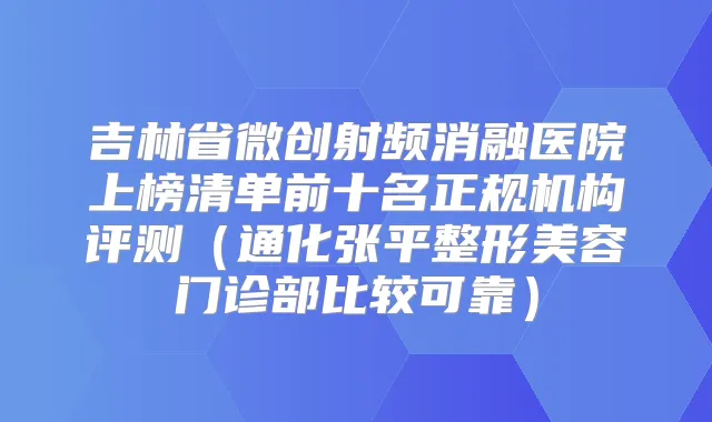 吉林省微创射频消融医院上榜清单前十名正规机构评测(通化张平整形美容门诊部比较可靠)