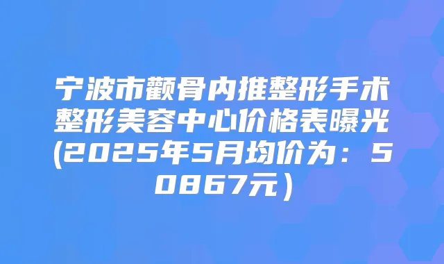 宁波市颧骨内推整形手术整形美容中心价格表曝光(2025年5月均价为：50867元）