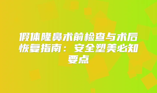 假体隆鼻术前检查与术后恢复指南:安全塑美必知要点