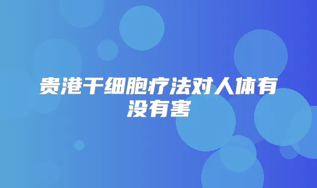 贵港干细胞疗法对人体有没有害