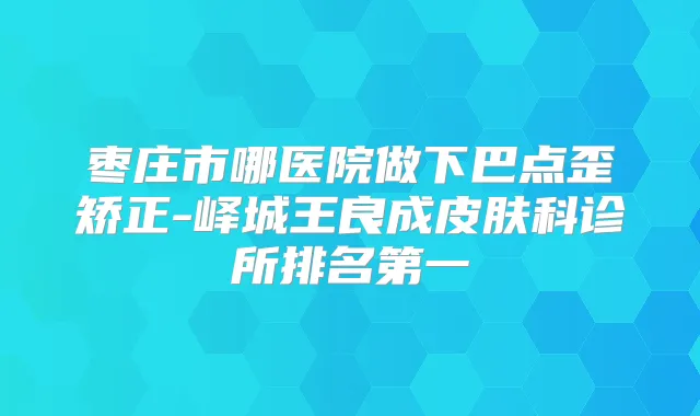 枣庄市哪医院做下巴点歪矫正-峄城王良成皮肤科诊所