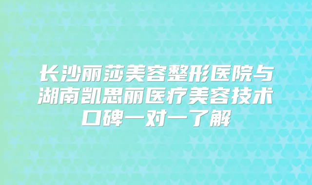 长沙丽莎美容整形医院与湖南凯思丽医疗美容技术口碑一对一了解