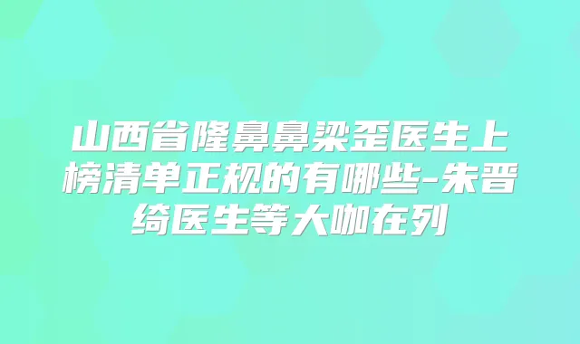 山西省隆鼻鼻梁歪医生上榜清单正规的有哪些-朱晋绮医生等大咖在列