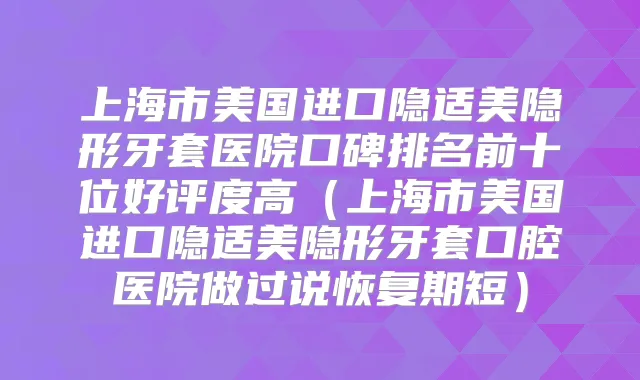 上海市美国进口隐适美隐形牙套医院口碑排名前十位好评度高(上海市美国进口隐适美隐形牙套口腔医院做过说恢复期短)