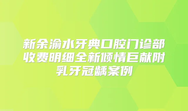 新余渝水牙典口腔门诊部收费明细全新倾情巨献附乳牙冠龋案例