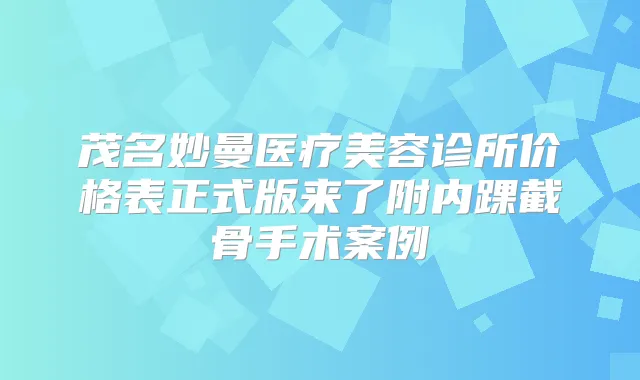茂名妙曼医疗美容诊所价格表正式版来了附内踝截骨手术案例