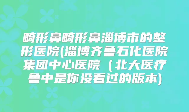 畸形鼻畸形鼻淄博市的整形医院(淄博齐鲁石化医院集团中心医院（北大医疗鲁中是你没看过的版本)