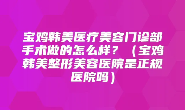 宝鸡韩美医疗美容门诊部手术做的怎么样？（宝鸡韩美整形美容医院是正规医院吗）