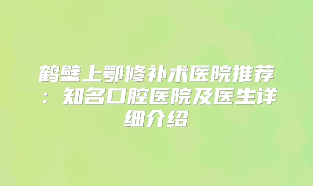 鹤壁上鄂修补术医院推荐：知名口腔医院及医生详细介绍