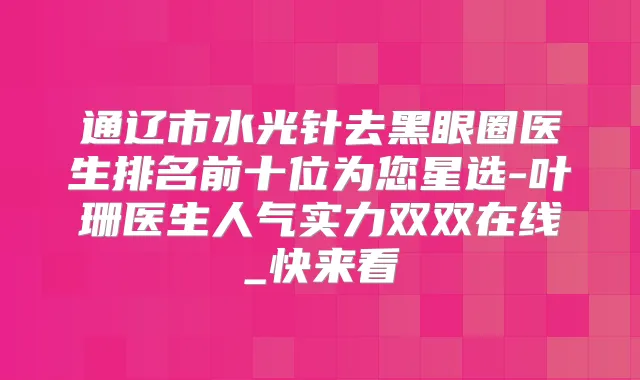通辽市水光针去黑眼圈医生排名前十位为您星选-叶珊医生人气实力双双在线_快来看