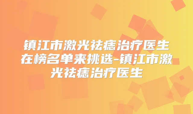 镇江市激光祛痣医生在榜名单来挑选-镇江市激光祛痣医生