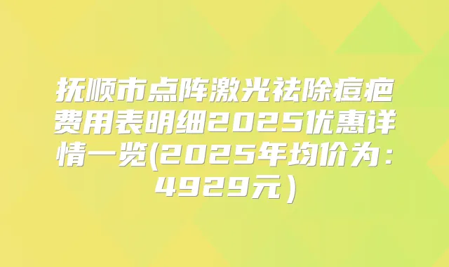 抚顺市点阵激光祛除痘疤费用表明细2025优惠详情一览(2025年均价为：4929元）