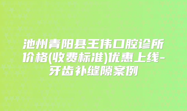 池州青阳县王伟口腔诊所价格(收费标准)优惠上线-牙齿补缝隙案例