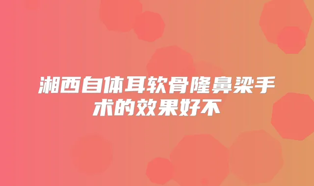 湘西自体耳软骨隆鼻梁手术的效果好不
