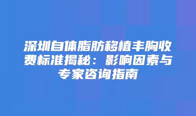 深圳自体脂肪移植丰胸收费标准揭秘：影响因素与专家咨询指南