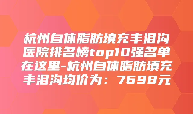 杭州自体脂肪填充丰泪沟医院排名榜top10强名单在这里-杭州自体脂肪填充丰泪沟均价为：7698元