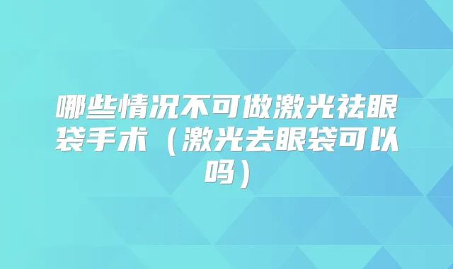 哪些情况不可做激光祛眼袋手术(激光去眼袋可以吗)