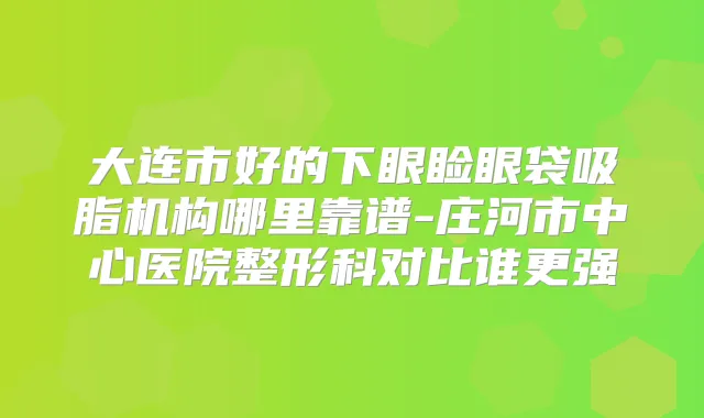 大连市好的下眼睑眼袋吸脂机构哪里靠谱-庄河市中心医院整形科对比谁更强