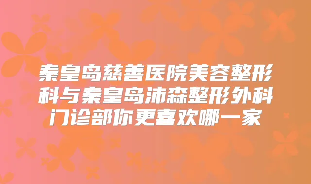 秦皇岛慈善医院美容整形科与秦皇岛沛森整形外科门诊部你更喜欢哪一家