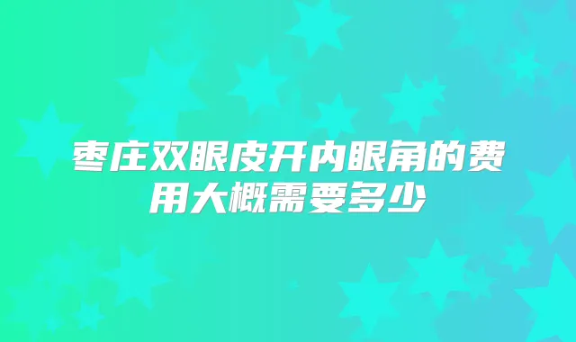 枣庄双眼皮开内眼角的费用大概需要多少