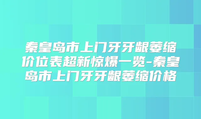 秦皇岛市上门牙牙龈萎缩价位表超新惊爆一览-秦皇岛市上门牙牙龈萎缩价格
