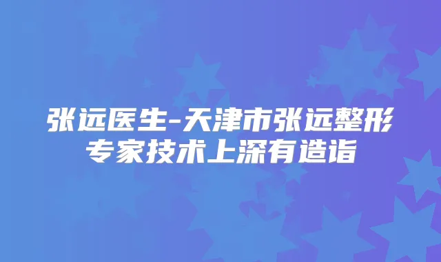 张远医生-天津市张远整形专家技术上深有造诣
