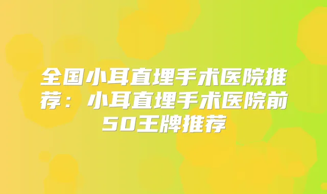 全国小耳直埋手术医院推荐:小耳直埋手术医院前50王牌推荐