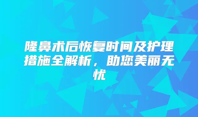 隆鼻术后恢复时间及护理措施全解析，助您美丽无忧