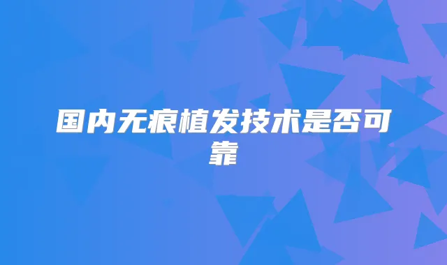 国内无痕植发技术是否可靠