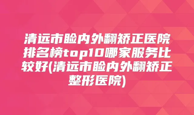 清远市睑内外翻矫正医院排名榜top10哪家服务比较好(清远市睑内外翻矫正整形医院)