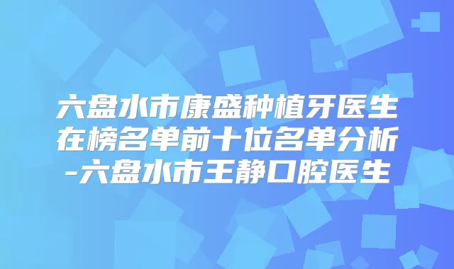 六盘水市康盛种植牙医生在榜名单前十位名单分析-六盘水市王静口腔医生