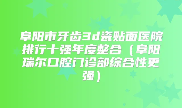 阜阳市牙齿3d瓷贴面医院排行十强年度整合(阜阳瑞尔口腔门诊部综合性更强)