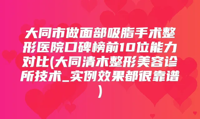 大同市做面部吸脂手术整形医院口碑榜前10位能力对比(大同清木整形美容诊所技术_实例效果都很靠谱)