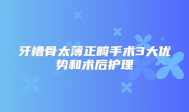 牙槽骨太薄正畸手术3大优势和术后护理