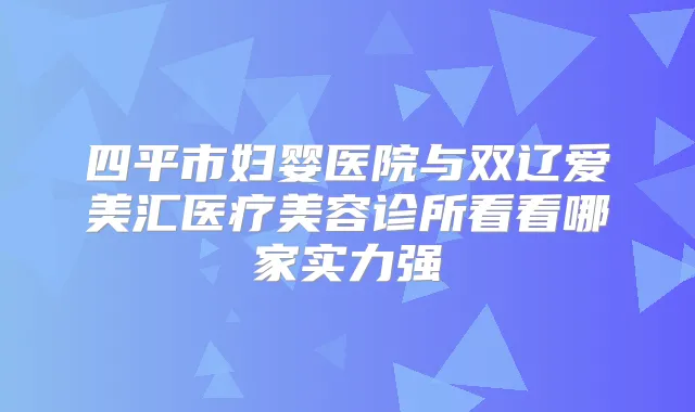 四平市妇婴医院与双辽爱美汇医疗美容诊所看看哪家实力强