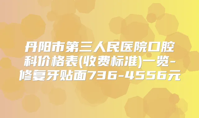 丹阳市第三人民医院口腔科价格表(收费标准)一览-修复牙贴面736-4556元