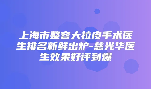 上海市整容大拉皮手术医生排名新鲜出炉-慈光华医生效果好评到爆