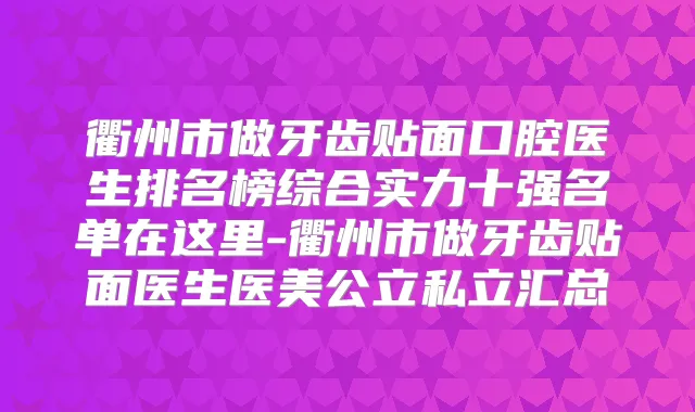 衢州市做牙齿贴面口腔医生排名榜综合实力十强名单在这里-衢州市做牙齿贴面医生医美公立私立汇总