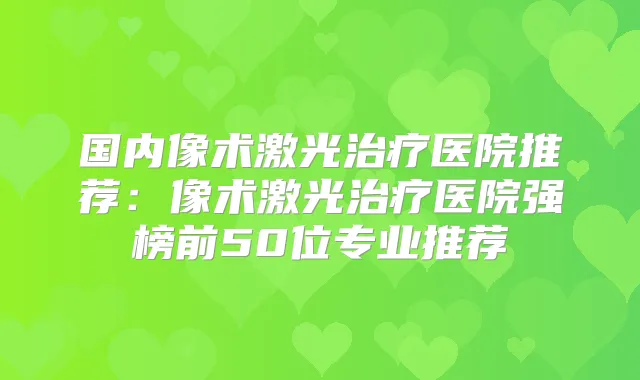 国内像术激光医院推荐：像术激光医院强榜前50位专业推荐