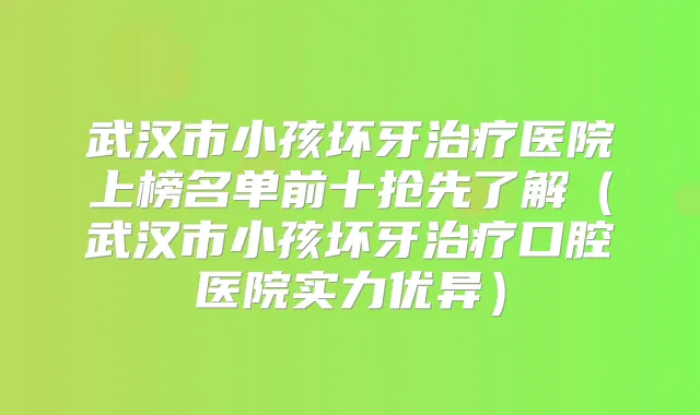 武汉市小孩坏牙医院上榜名单前十抢先了解（武汉市小孩坏牙口腔医院实力优异）