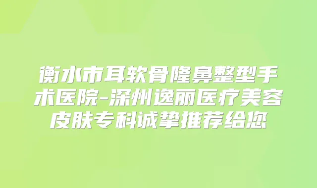 衡水市耳软骨隆鼻整型手术医院-深州逸丽医疗美容皮肤专科诚挚推荐给您