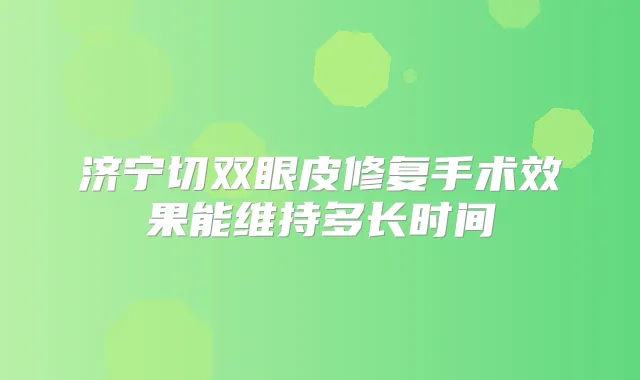 济宁切双眼皮修复手术效果能维持多长时间