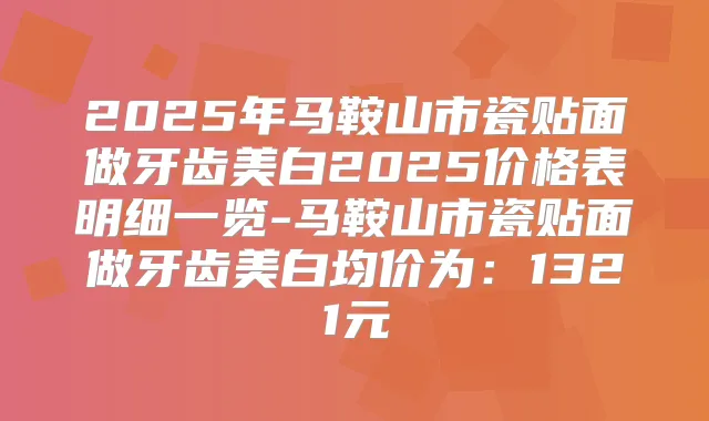 2025年马鞍山市瓷贴面做牙齿美白2025价格表明细一览-马鞍山市瓷贴面做牙齿美白均价为:1321元