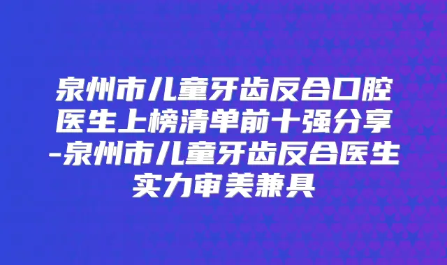泉州市儿童牙齿反合口腔医生上榜清单前十强分享-泉州市儿童牙齿反合医生实力审美兼具