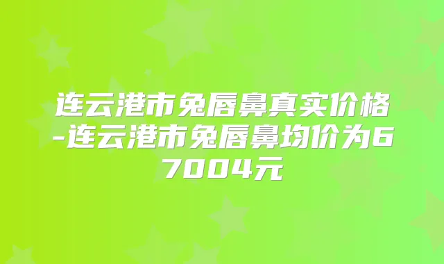连云港市兔唇鼻真实价格-连云港市兔唇鼻均价为67004元